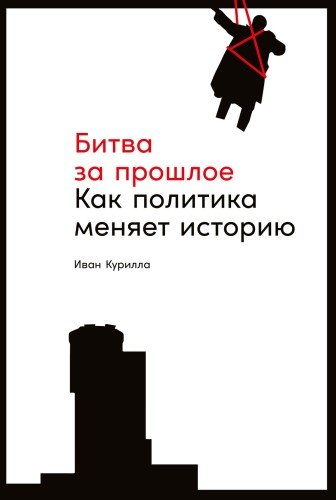 Иван Курилла.Битва за прошлое.Как политика меняет историю.