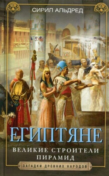 Альдред Сирил. Египтяне. Великие строители пирамид
