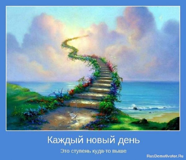 Каждый новый день - это ступень куда-то выше