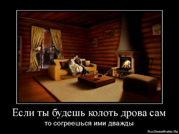 Если ты будешь колоть дрова сам, то согреешься ими дважды