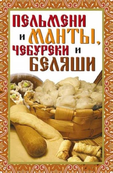 Пельмени и манты, чебуреки и беляши. Лучшие рецепты
