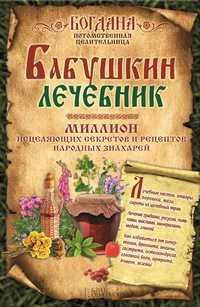 Бабушкин лечебник. Исцеляющие рецепты народных знахарей