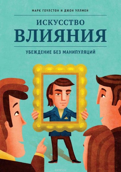 Марк Гоулстон, Джон Уллмен - Искусство влияния. Убеждение без
