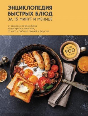 Энциклопедия быстрых блюд за 15 минут и меньше. От закусок