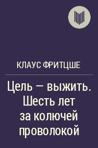 Цель выжить. Шесть лет за колючей проволкой