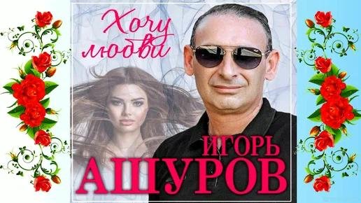 Игорь Ашуров - Хочу Любви