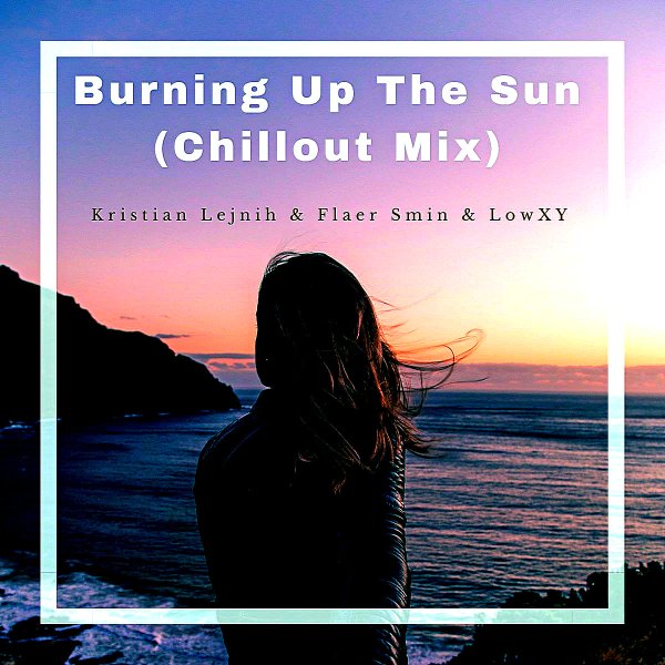 Flaer Smin, Kristian Lejnih, Lowxy - Burning Up the Sun [Chillout Mix]