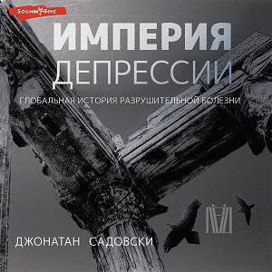 Джонатан Садовски (Игорь Гмыза) - Империя депрессии. Глобальная история разрушительной болезни